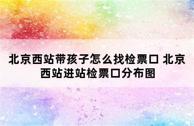 北京西站带孩子怎么找检票口 北京西站进站检票口分布图